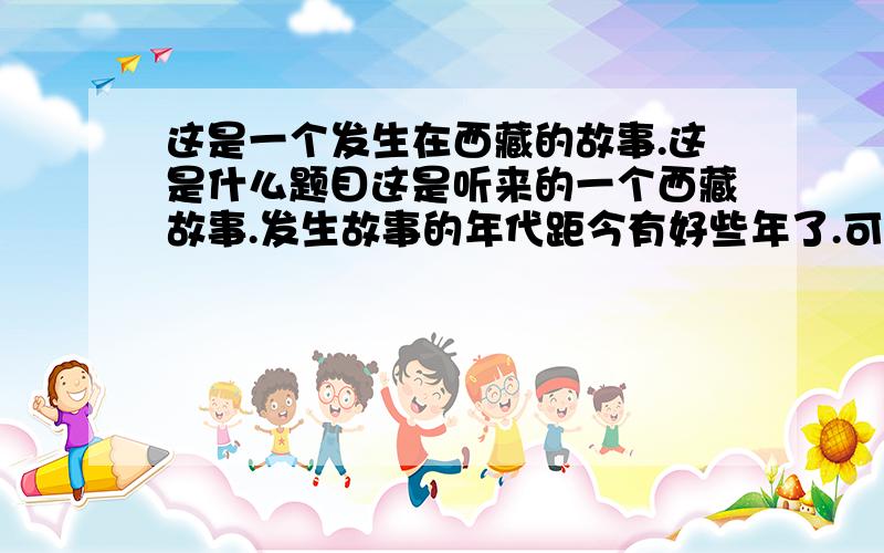 这是一个发生在西藏的故事.这是什么题目这是听来的一个西藏故事.发生故事的年代距今有好些年了.可是,我每次乘车穿过藏北无人区时总会不由自主地想起这个故事的主人公那只将母爱浓缩