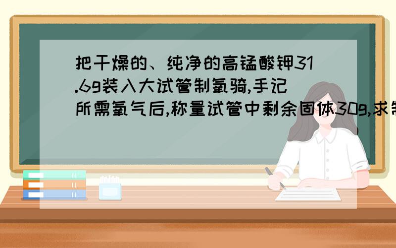 把干燥的、纯净的高锰酸钾31.6g装入大试管制氧骑,手记所需氧气后,称量试管中剩余固体30g,求制得氧气量质量多少的高锰酸钾发生了分解,高锰酸钾的分解率是多少?