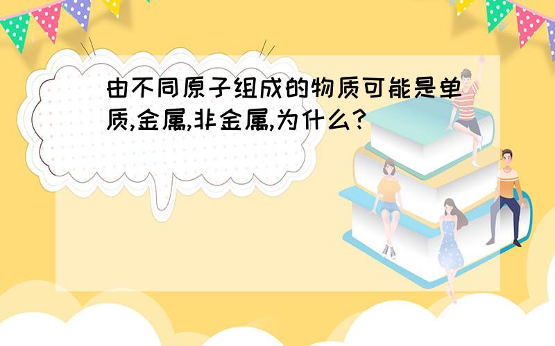 由不同原子组成的物质可能是单质,金属,非金属,为什么?