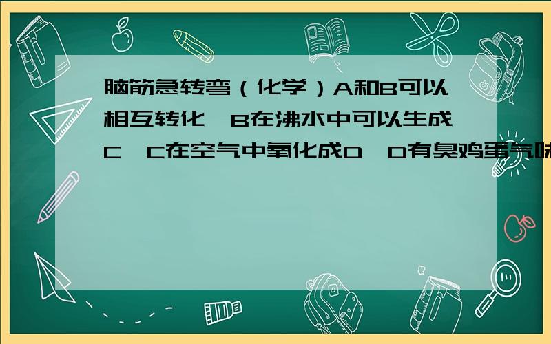 脑筋急转弯（化学）A和B可以相互转化,B在沸水中可以生成C,C在空气中氧化成D,D有臭鸡蛋气味,问A,B,C,D各是什么?