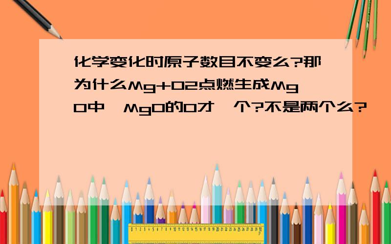 化学变化时原子数目不变么?那为什么Mg+O2点燃生成MgO中,MgO的O才一个?不是两个么?