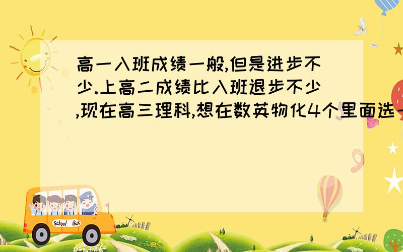 高一入班成绩一般,但是进步不少.上高二成绩比入班退步不少,现在高三理科,想在数英物化4个里面选一个补习,要选哪个啊?英语7,8十,8十.物理70左右,7十.哪个自己努力好提分