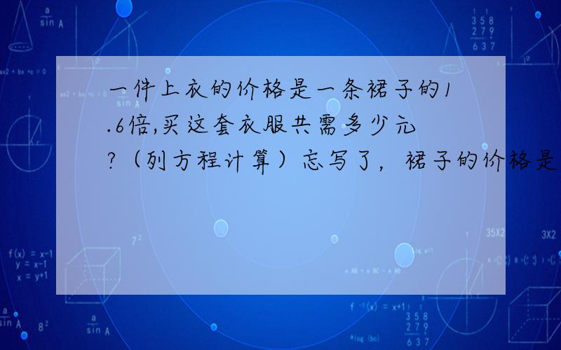 一件上衣的价格是一条裙子的1.6倍,买这套衣服共需多少元?（列方程计算）忘写了，裙子的价格是35.5元，写出解