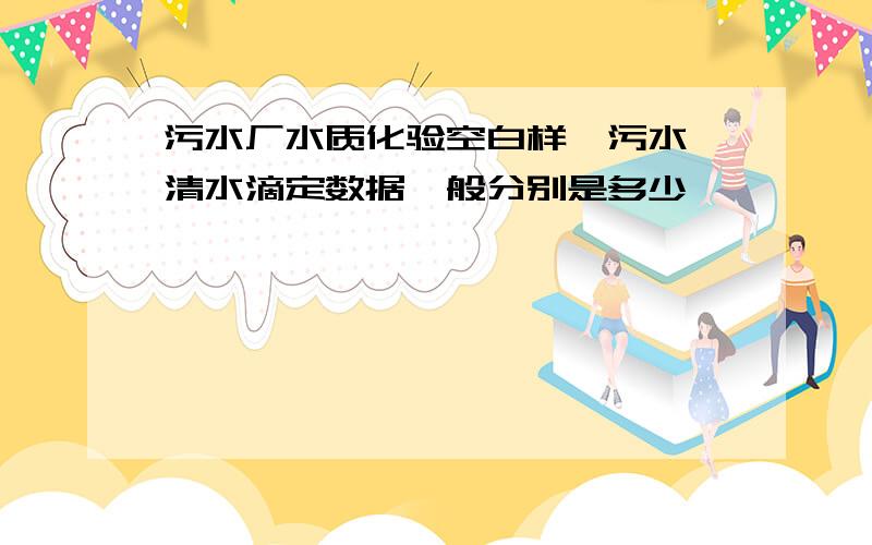 污水厂水质化验空白样、污水、清水滴定数据一般分别是多少