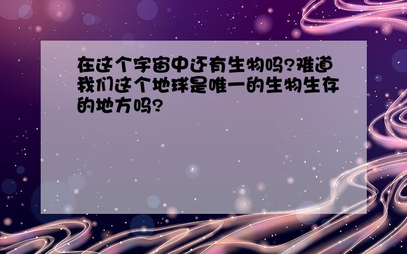 在这个宇宙中还有生物吗?难道我们这个地球是唯一的生物生存的地方吗?