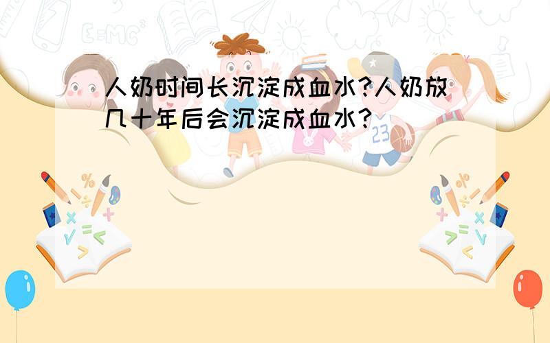 人奶时间长沉淀成血水?人奶放几十年后会沉淀成血水?