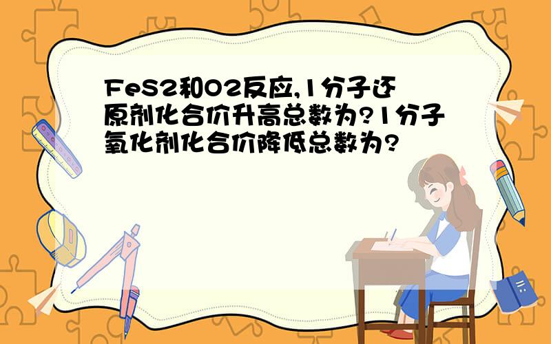 FeS2和O2反应,1分子还原剂化合价升高总数为?1分子氧化剂化合价降低总数为?