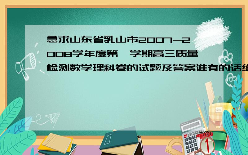 急求山东省乳山市2007-2008学年度第一学期高三质量检测数学理科卷的试题及答案谁有的话给我发到邮箱吧harveyhao@tom.com