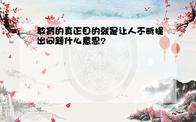 教育的真正目的就是让人不断提出问题什么意思?