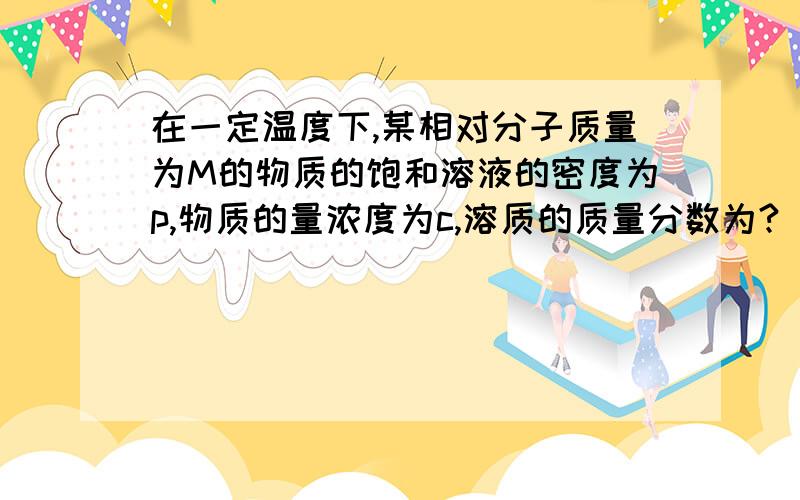 在一定温度下,某相对分子质量为M的物质的饱和溶液的密度为p,物质的量浓度为c,溶质的质量分数为?