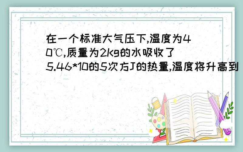 在一个标准大气压下,温度为40℃,质量为2Kg的水吸收了5.46*10的5次方J的热量,温度将升高到（ ）摄氏度,A60℃ B100℃ C105℃ D65℃