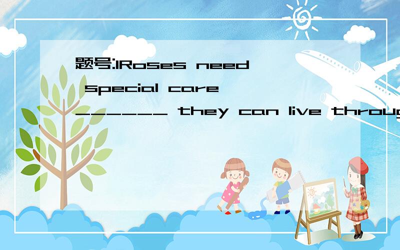 题号:1Roses need special care ______ they can live through winter.选项:a、because b、 so that c、 even if d、 as题号:2Before the war broke out,many people ______ in safe places possessions they could not take with them.选项:a、threw away