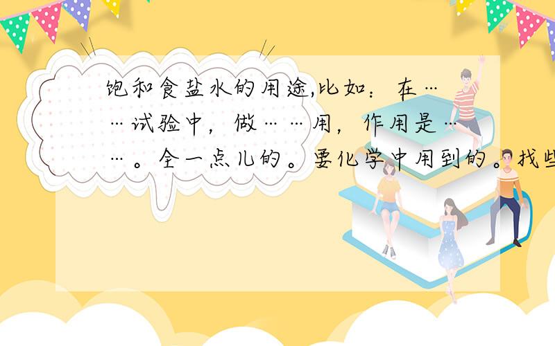 饱和食盐水的用途,比如：在……试验中，做……用，作用是……。全一点儿的。要化学中用到的。找些总结。