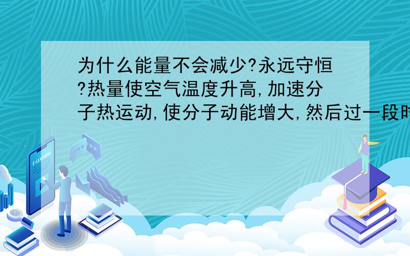 为什么能量不会减少?永远守恒?热量使空气温度升高,加速分子热运动,使分子动能增大,然后过一段时间温度恢复动能减少.能量不就减少了么?