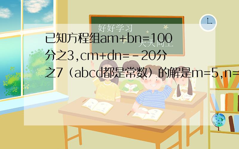 已知方程组am+bn=100分之3,cm+dn=-20分之7（abcd都是常数）的解是m=5,n=-3 则a（2x-y）+b（x+2y）=100分之三,c（2x-y)+d（x+2y）=-20分之7解得是am加bn等于100分之13