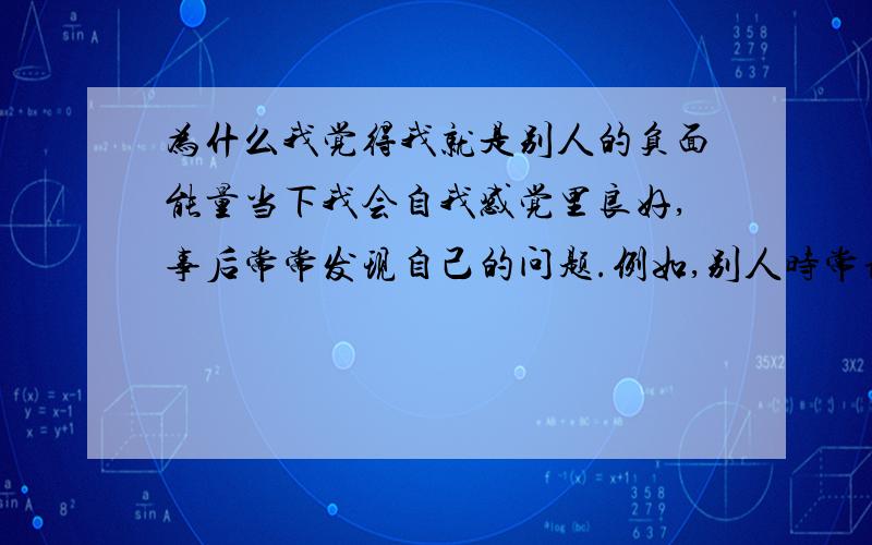 为什么我觉得我就是别人的负面能量当下我会自我感觉里良好,事后常常发现自己的问题.例如,别人时常说我没精神,装病.我只是有贫血,根本没装.别人老说我说话尖酸刻薄,害我渐渐变得不知