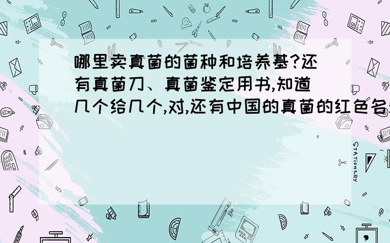 哪里卖真菌的菌种和培养基?还有真菌刀、真菌鉴定用书,知道几个给几个,对,还有中国的真菌的红色名单菌种、培养基真菌刀鉴定用书要网页的（网上购买）红色名单直接给文字鉴定用书要适