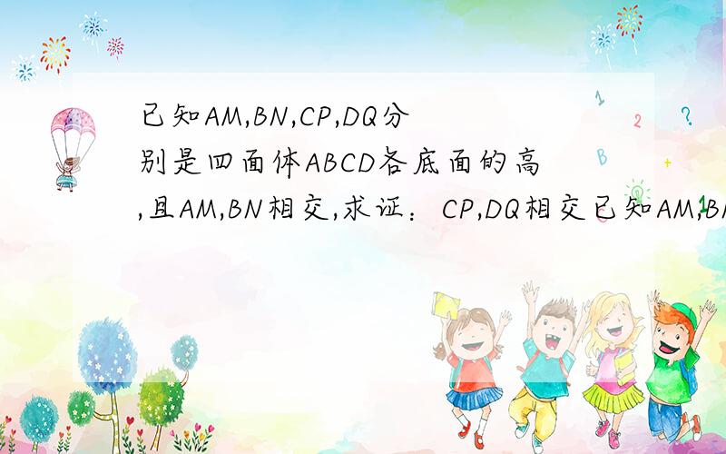 已知AM,BN,CP,DQ分别是四面体ABCD各底面的高,且AM,BN相交,求证：CP,DQ相交已知AM,BN,CP,DQ分别是四面体ABCD各底面的高,且AM,BN相交.求证：CP,DQ相交