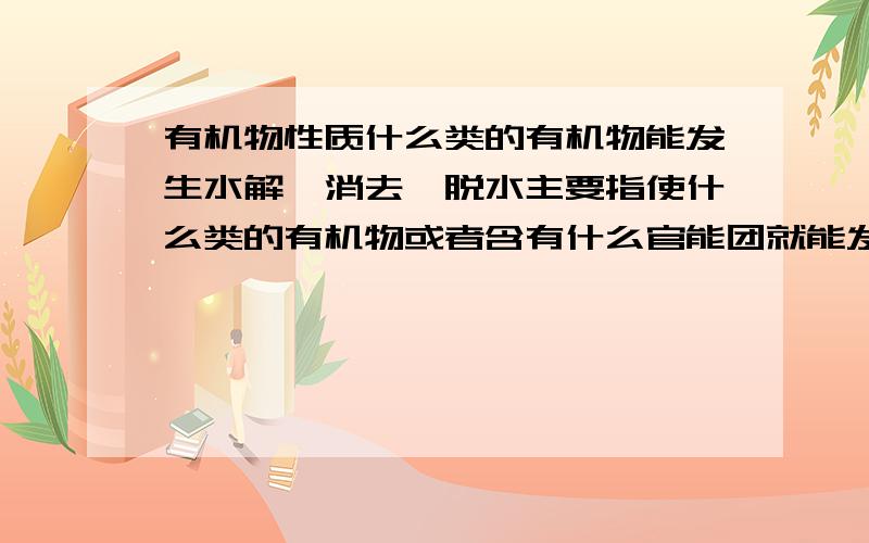 有机物性质什么类的有机物能发生水解,消去,脱水主要指使什么类的有机物或者含有什么官能团就能发生是脂前面的包括☞脂顺便+个银氨溶液