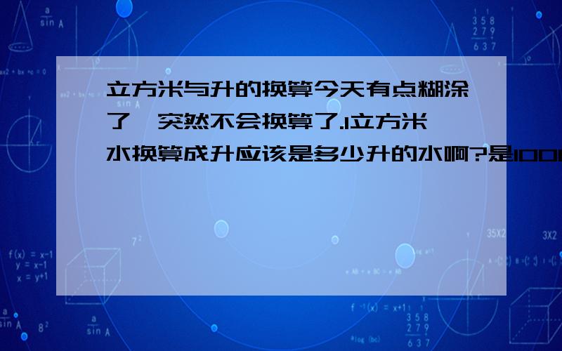 立方米与升的换算今天有点糊涂了,突然不会换算了.1立方米水换算成升应该是多少升的水啊?是1000升水吗?