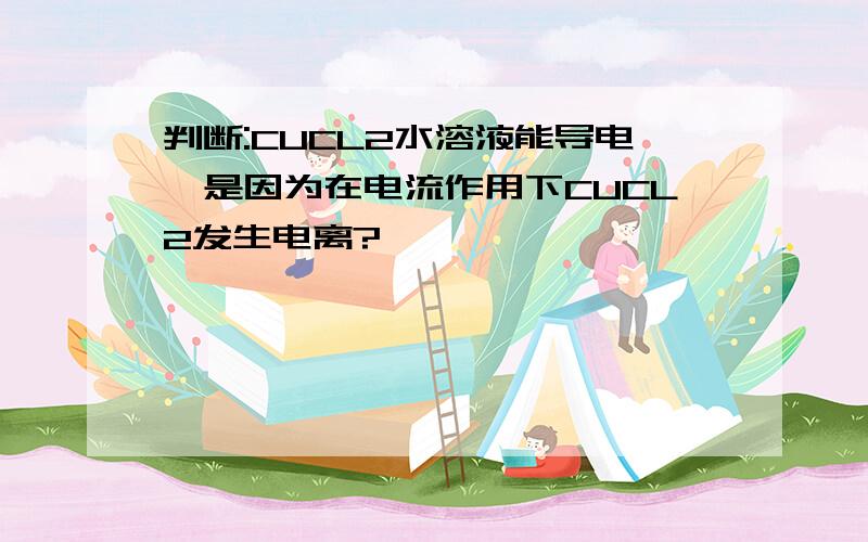 判断:CUCL2水溶液能导电,是因为在电流作用下CUCL2发生电离?