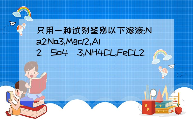 只用一种试剂鉴别以下溶液:Na2No3,Mgcl2,Al2(So4)3,NH4CL,FeCL2