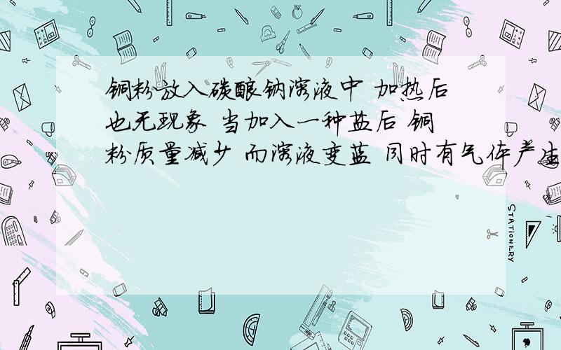 铜粉放入碳酸钠溶液中 加热后也无现象 当加入一种盐后 铜粉质量减少 而溶液变蓝 同时有气体产生 此盐不可是 氯化铵 氯化钡 亚硫酸氢钠 答案是氯化钡 对不起 是硝酸钠溶液 不是碳酸钠溶