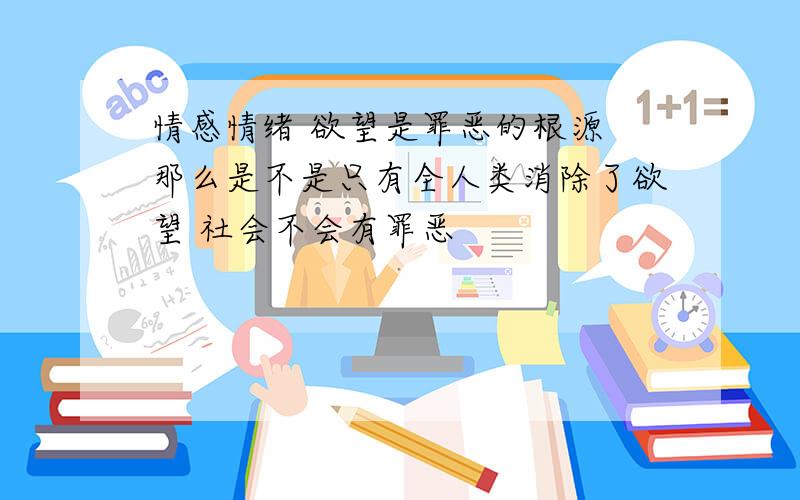 情感情绪 欲望是罪恶的根源 那么是不是只有全人类消除了欲望 社会不会有罪恶