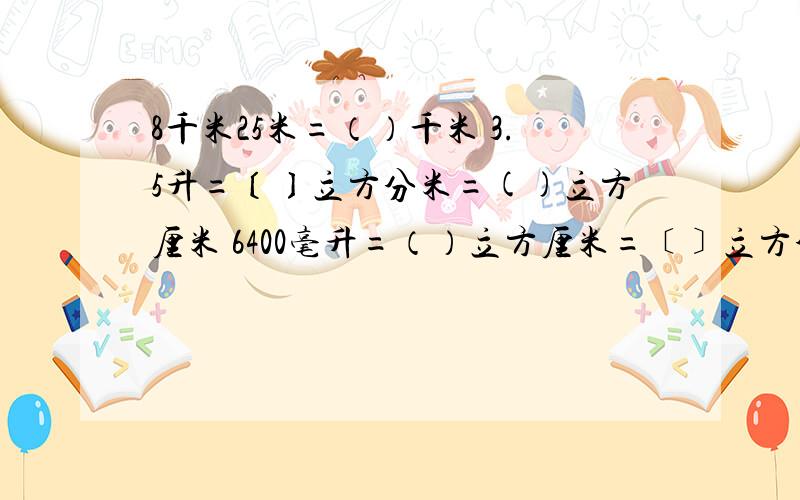 8千米25米=（）千米 3.5升=〔〕立方分米=()立方厘米 6400毫升=（）立方厘米=﹝﹞立方分米