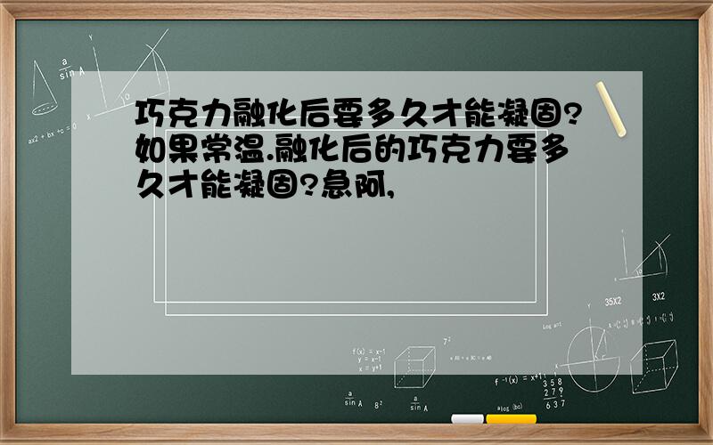 巧克力融化后要多久才能凝固?如果常温.融化后的巧克力要多久才能凝固?急阿,