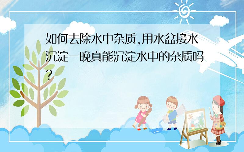 如何去除水中杂质,用水盆接水沉淀一晚真能沉淀水中的杂质吗?