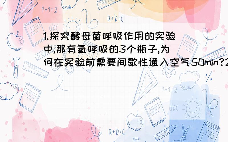 1.探究酵母菌呼吸作用的实验中,那有氧呼吸的3个瓶子,为何在实验前需要间歇性通入空气50min?2.检验无氧呼吸中产生的酒精,如何获得“酵母菌培养液滤液”?难道说培养液中还有固体物质可以