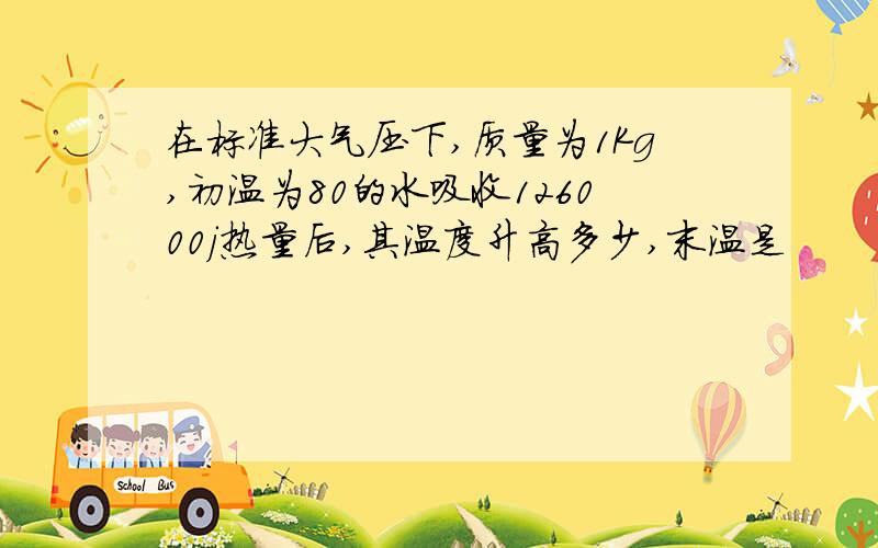 在标准大气压下,质量为1Kg,初温为80的水吸收126000j热量后,其温度升高多少,末温是