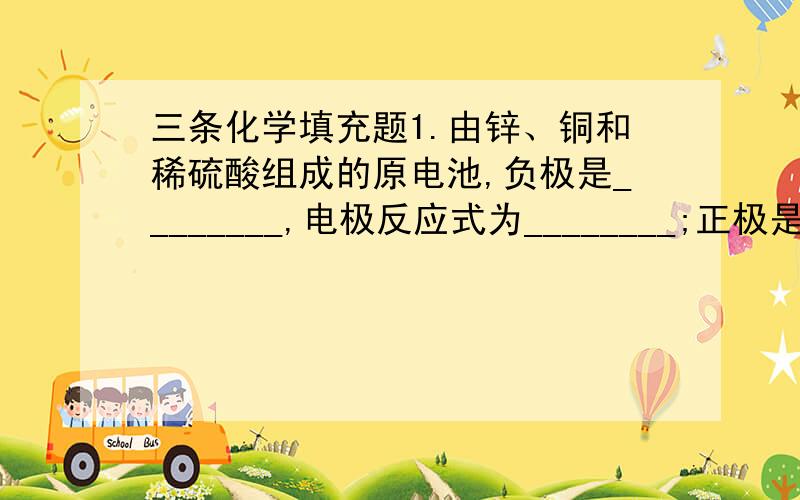 三条化学填充题1.由锌、铜和稀硫酸组成的原电池,负极是________,电极反应式为________;正极是________,电极反应式为________.2.元素X、Y、Z的原子序数都小於18.元素X的单质分子为双原子分子,常温时