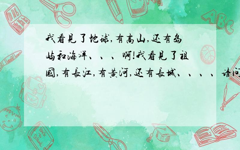 我看见了地球,有高山,还有岛屿和海洋、、、啊!我看见了祖国,有长江,有黄河,还有长城、、、、请问文中有几句话