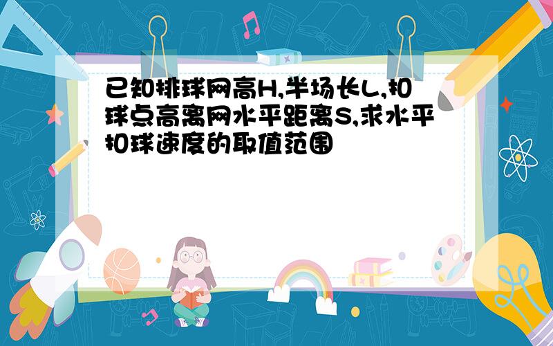 已知排球网高H,半场长L,扣球点高离网水平距离S,求水平扣球速度的取值范围