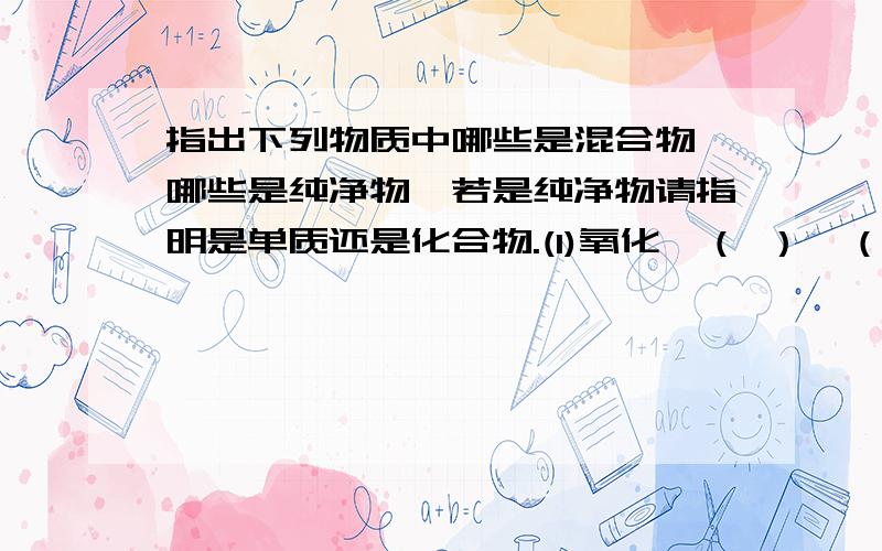 指出下列物质中哪些是混合物,哪些是纯净物,若是纯净物请指明是单质还是化合物.(1)氧化镁（ ）、（ ） （2）洁净的空气（ ）、（ ）（3）冰水混合物（ ）、（ ）（4）氧气（ ）、（）（5