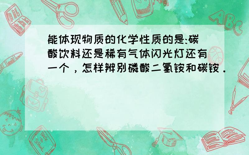 能体现物质的化学性质的是:碳酸饮料还是稀有气体闪光灯还有一个，怎样辨别磷酸二氢铵和碳铵。