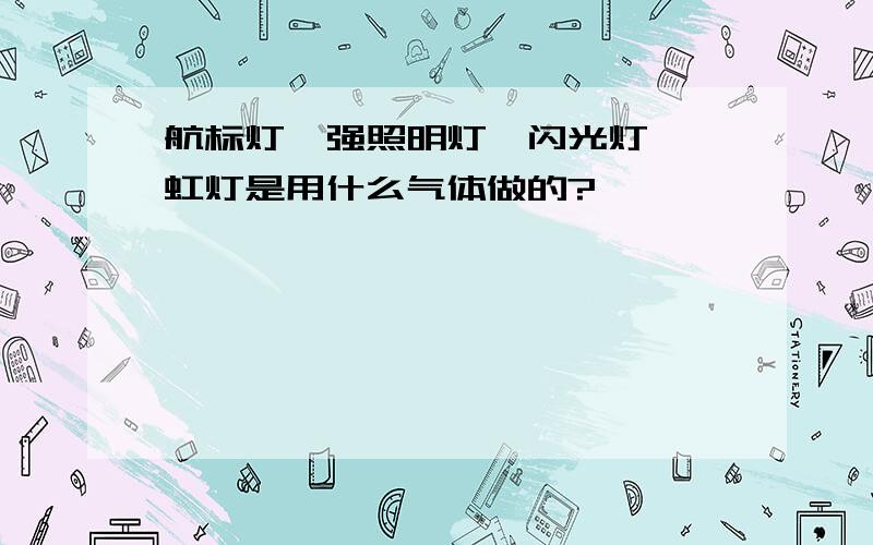 航标灯、强照明灯、闪光灯、霓虹灯是用什么气体做的?