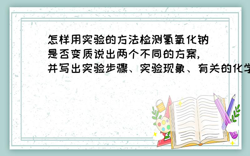 怎样用实验的方法检测氢氧化钠是否变质说出两个不同的方案,并写出实验步骤、实验现象、有关的化学方程式,