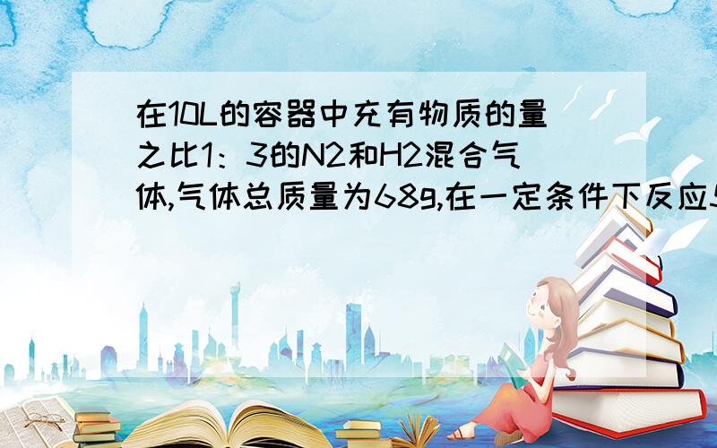 在10L的容器中充有物质的量之比1：3的N2和H2混合气体,气体总质量为68g,在一定条件下反应5s后,混合气体的总物质的靓为6.8mol求（1）反应前N2和H2物质的量（2）这段时间内NH3的平均反应速率（3