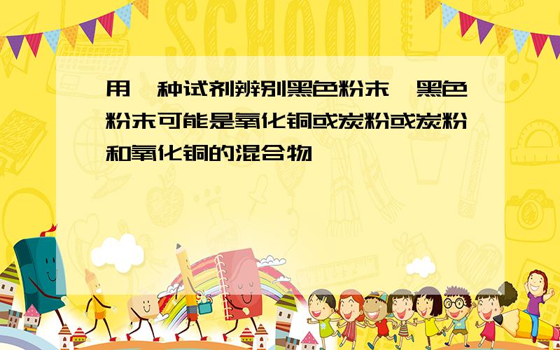 用一种试剂辨别黑色粉末,黑色粉末可能是氧化铜或炭粉或炭粉和氧化铜的混合物