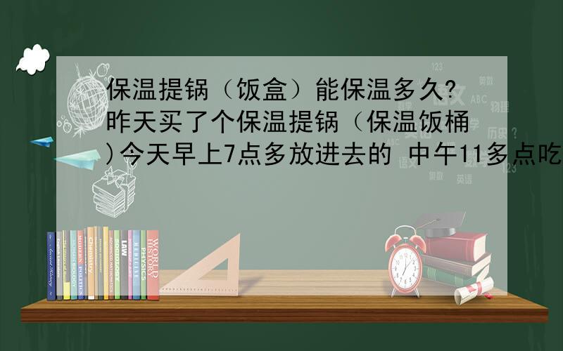 保温提锅（饭盒）能保温多久?昨天买了个保温提锅（保温饭桶)今天早上7点多放进去的 中午11多点吃的 菜还行 饭也就能算得上温 太让我失望了是保温的那种 沃尔玛买的 90多