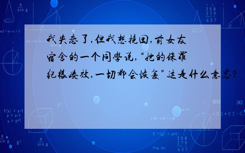 我失恋了,但我想挽回,前女友宿舍的一个同学说,“她的侏罗纪很凑效,一切都会恢复”这是什么意思?