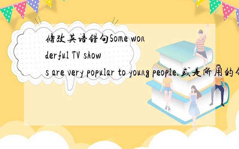 修改英语错句Some wonderful TV shows are very popular to young people.或是所用的句型和短语.