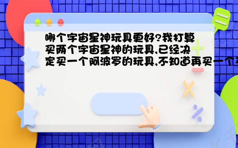 哪个宇宙星神玩具更好?我打算买两个宇宙星神的玩具,已经决定买一个阿波罗的玩具,不知道再买一个买什么好?大家给点主意.反派主角的不要.可以买一个可变形的.给点主意,加一点点解释为