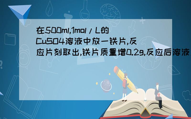 在500ml,1mol/L的CuSO4溶液中放一铁片,反应片刻取出,铁片质量增0.2g,反应后溶液质量仍500mol,则溶液中硫酸铜和硫酸铁的物质的量的浓度分别是?好急的撒