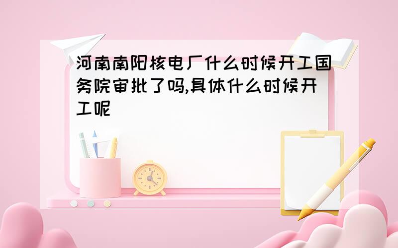 河南南阳核电厂什么时候开工国务院审批了吗,具体什么时候开工呢