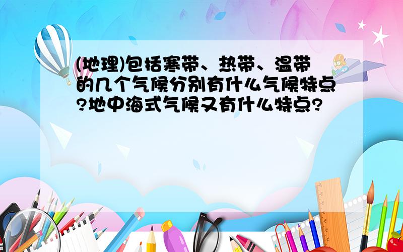 (地理)包括寒带、热带、温带的几个气候分别有什么气候特点?地中海式气候又有什么特点?