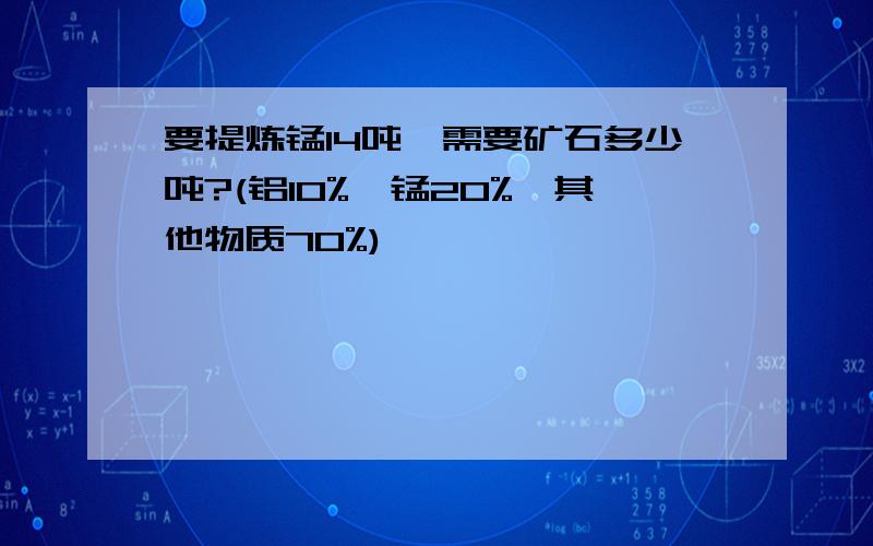 要提炼锰14吨,需要矿石多少吨?(铝10%,锰20%,其他物质70%)